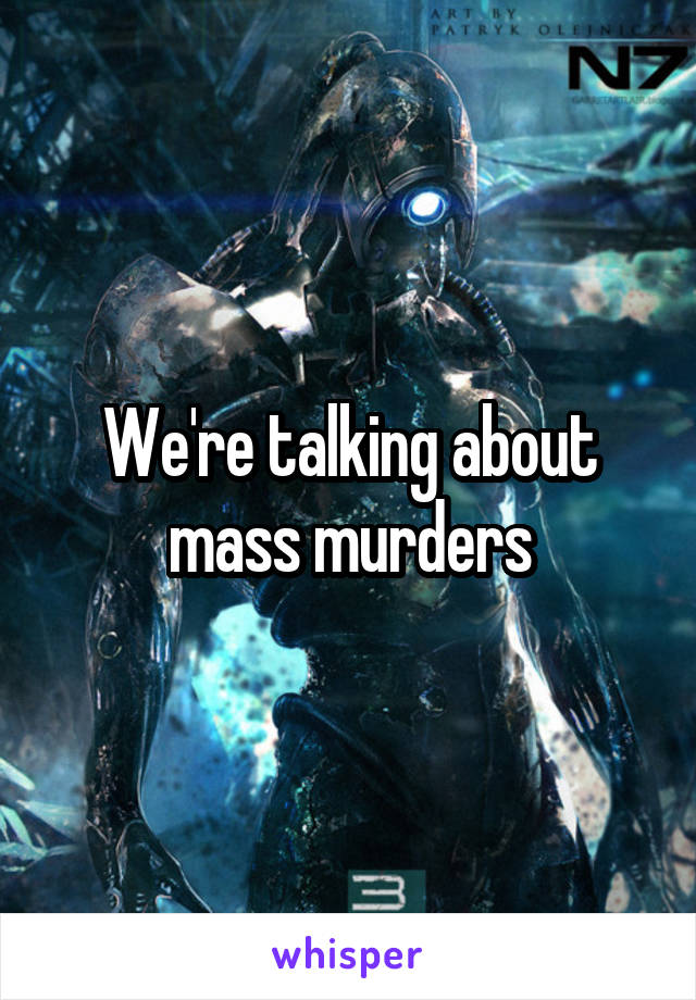 We're talking about mass murders