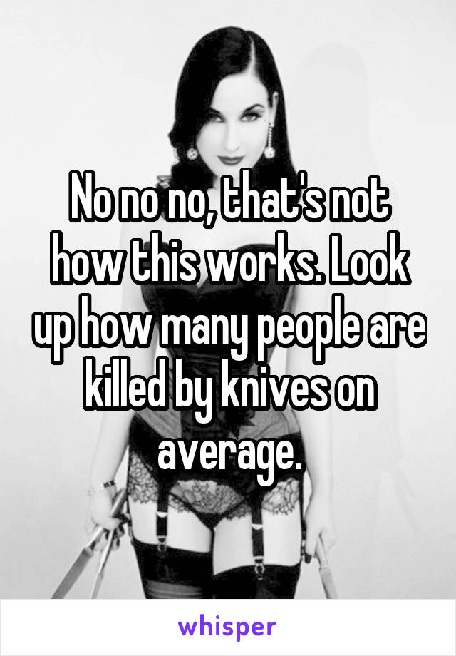 No no no, that's not how this works. Look up how many people are killed by knives on average.