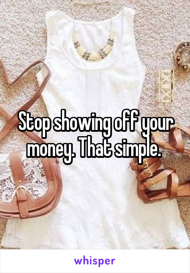 Stop showing off your money. That simple. 