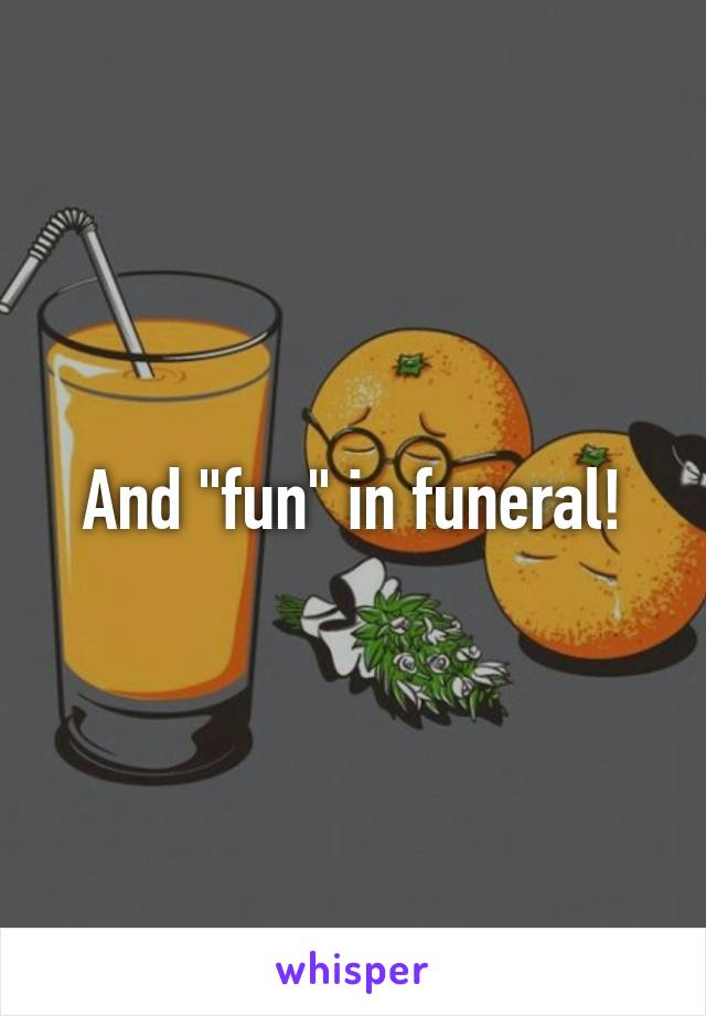 And "fun" in funeral!