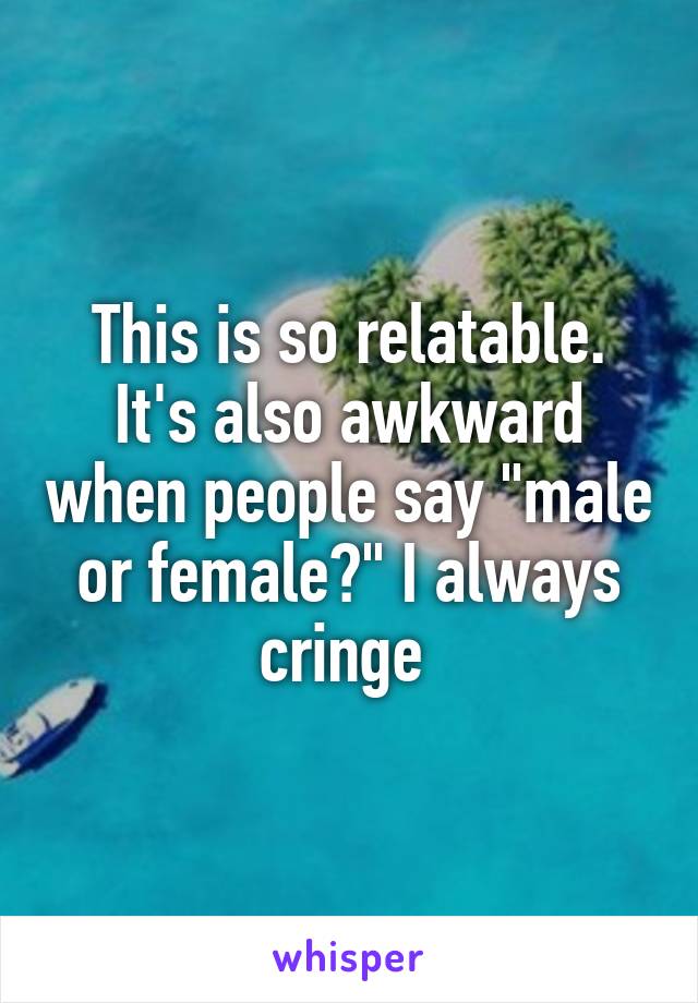 This is so relatable. It's also awkward when people say "male or female?" I always cringe 