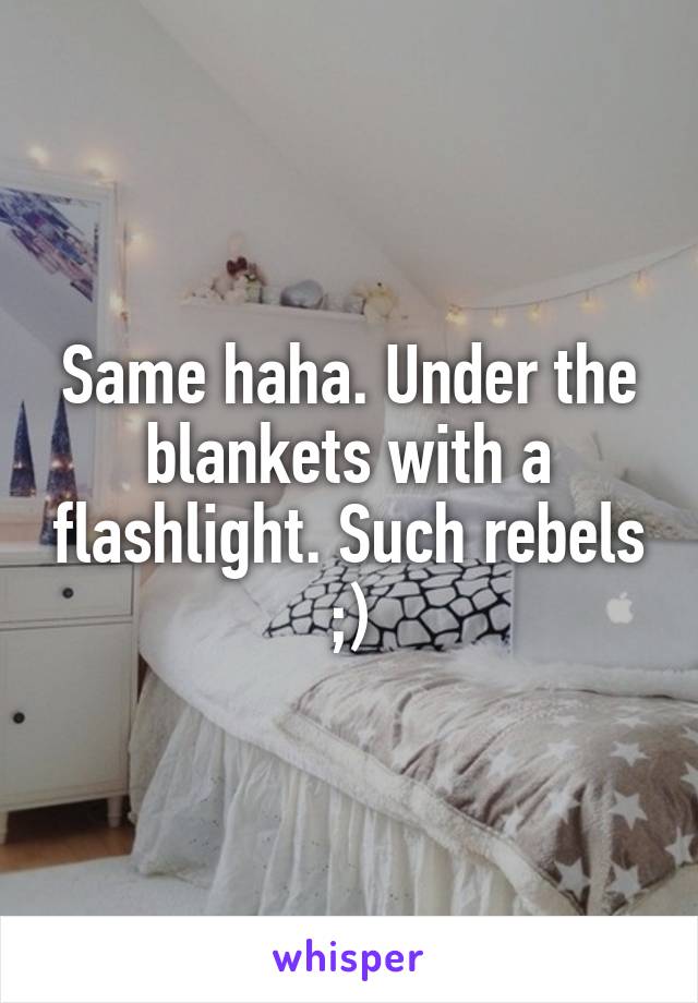 Same haha. Under the blankets with a flashlight. Such rebels ;)