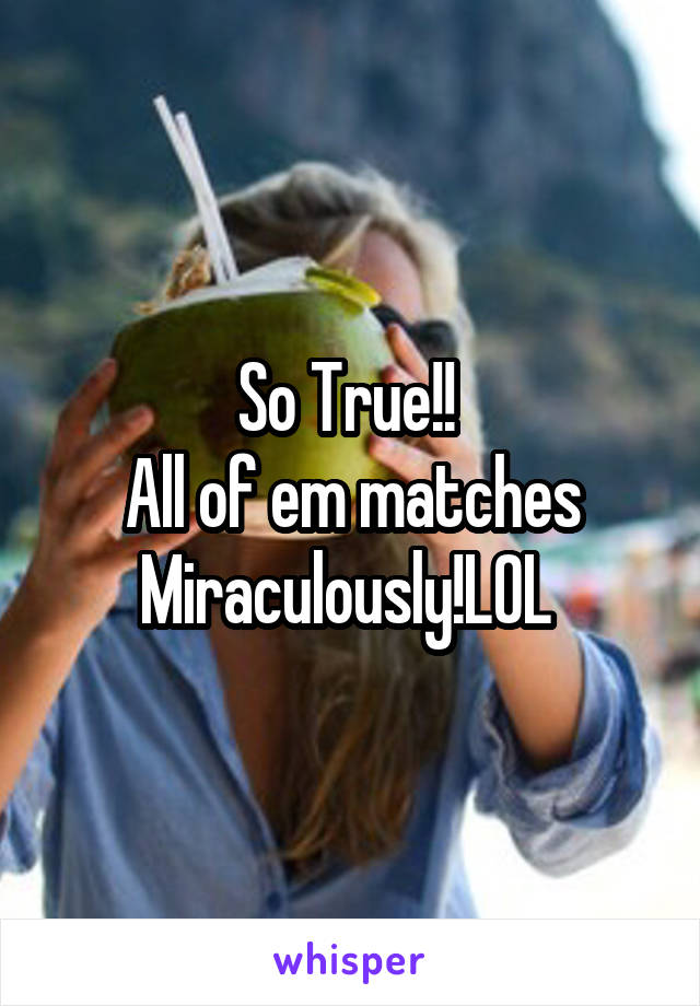 So True!! 
All of em matches
Miraculously!LOL 