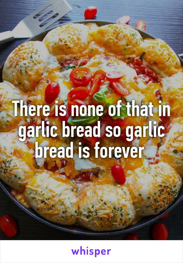 There is none of that in garlic bread so garlic bread is forever 