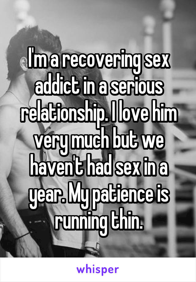 I'm a recovering sex addict in a serious relationship. I love him very much but we haven't had sex in a year. My patience is running thin.