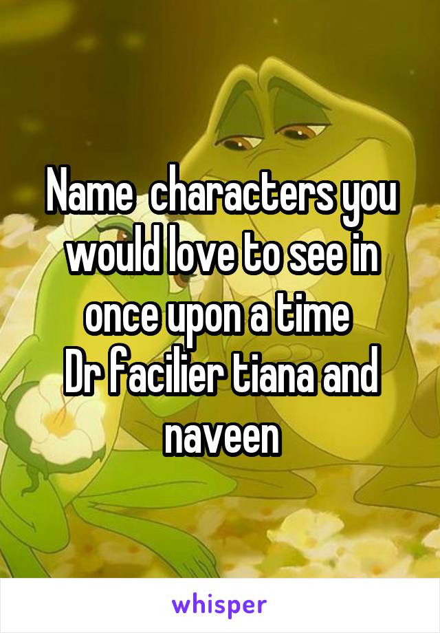 Name  characters you would love to see in once upon a time 
Dr facilier tiana and naveen