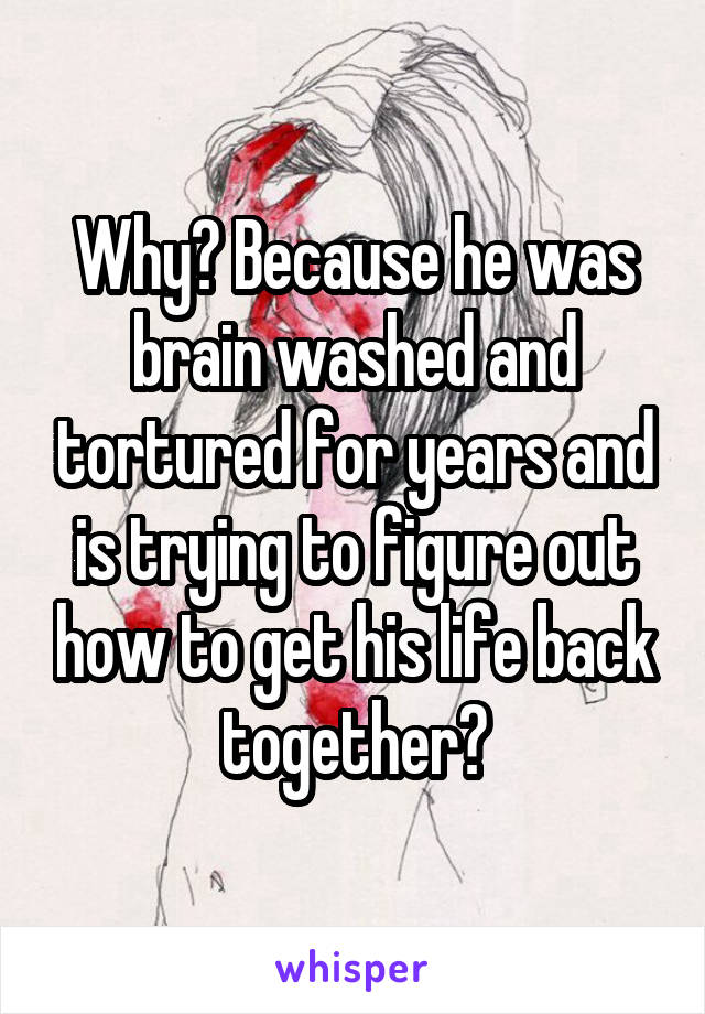 Why? Because he was brain washed and tortured for years and is trying to figure out how to get his life back together?