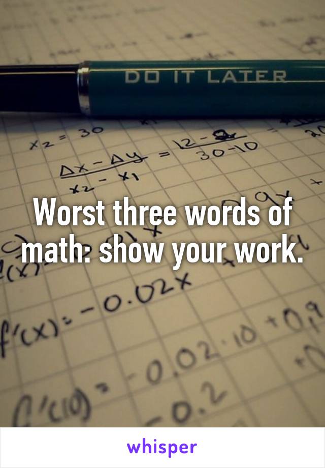 Worst three words of math: show your work.