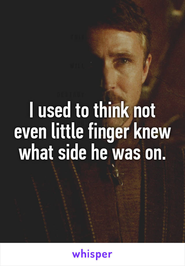 I used to think not even little finger knew what side he was on.