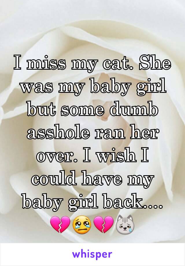I miss my cat. She was my baby girl but some dumb asshole ran her over. I wish I could have my baby girl back.... 💔😢💔😿