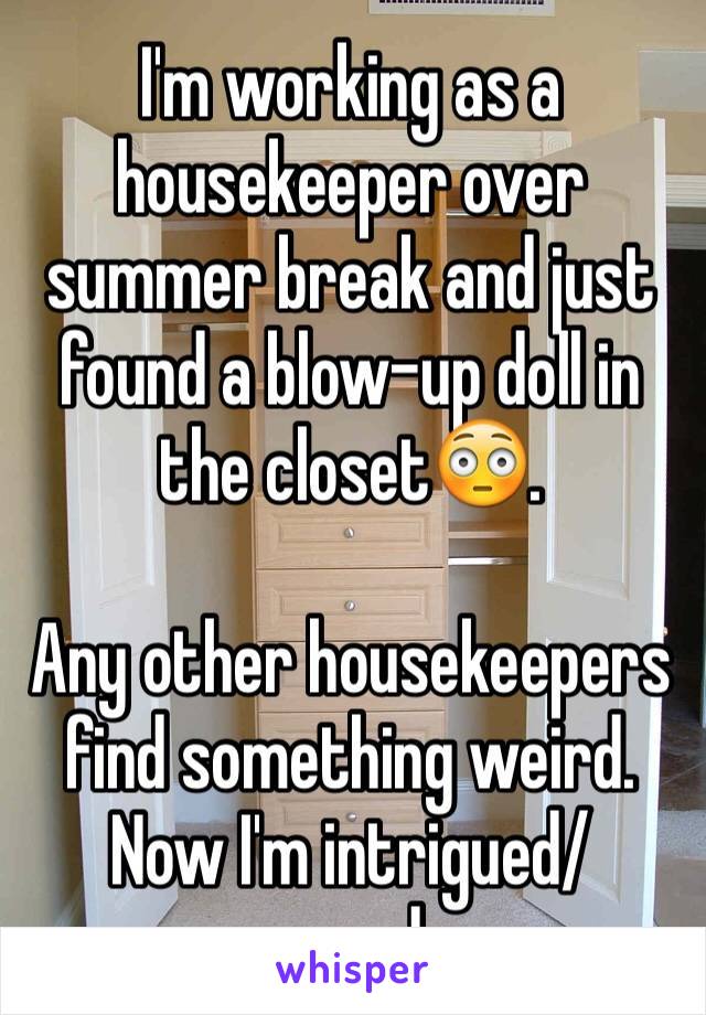 I'm working as a housekeeper over summer break and just found a blow-up doll in the closet😳.

Any other housekeepers find something weird. Now I'm intrigued/scared...