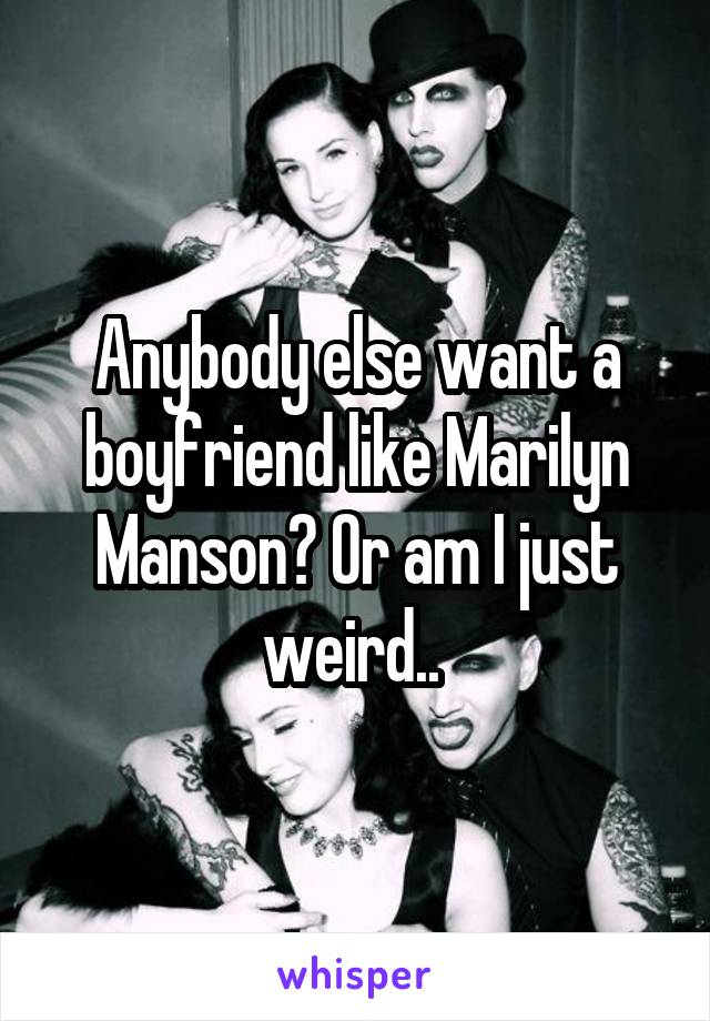 Anybody else want a boyfriend like Marilyn Manson? Or am I just weird.. 