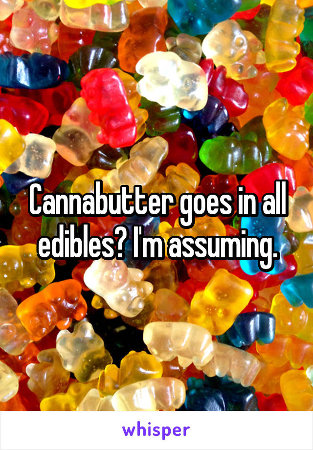 Cannabutter goes in all edibles? I'm assuming.