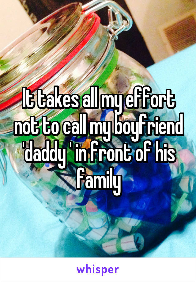 It takes all my effort not to call my boyfriend 'daddy ' in front of his family