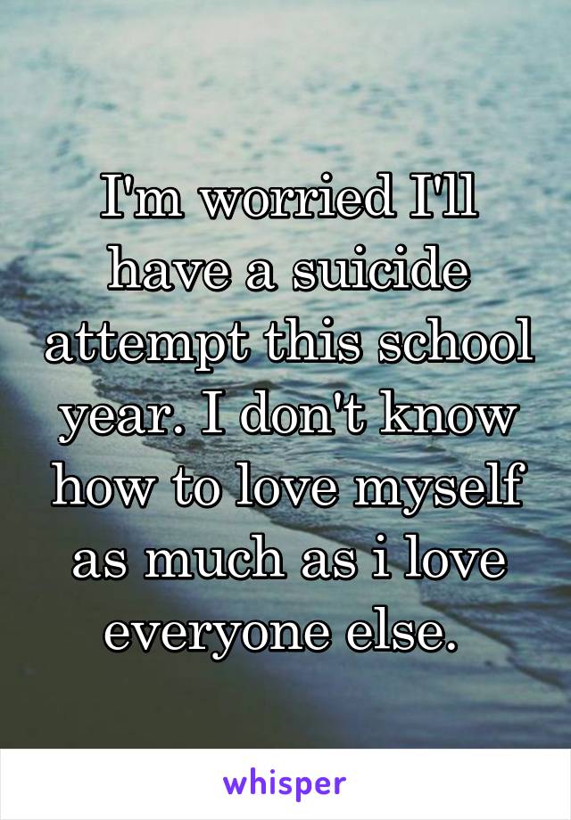 I'm worried I'll have a suicide attempt this school year. I don't know how to love myself as much as i love everyone else. 