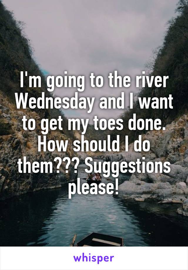 I'm going to the river Wednesday and I want to get my toes done. How should I do them??? Suggestions please!