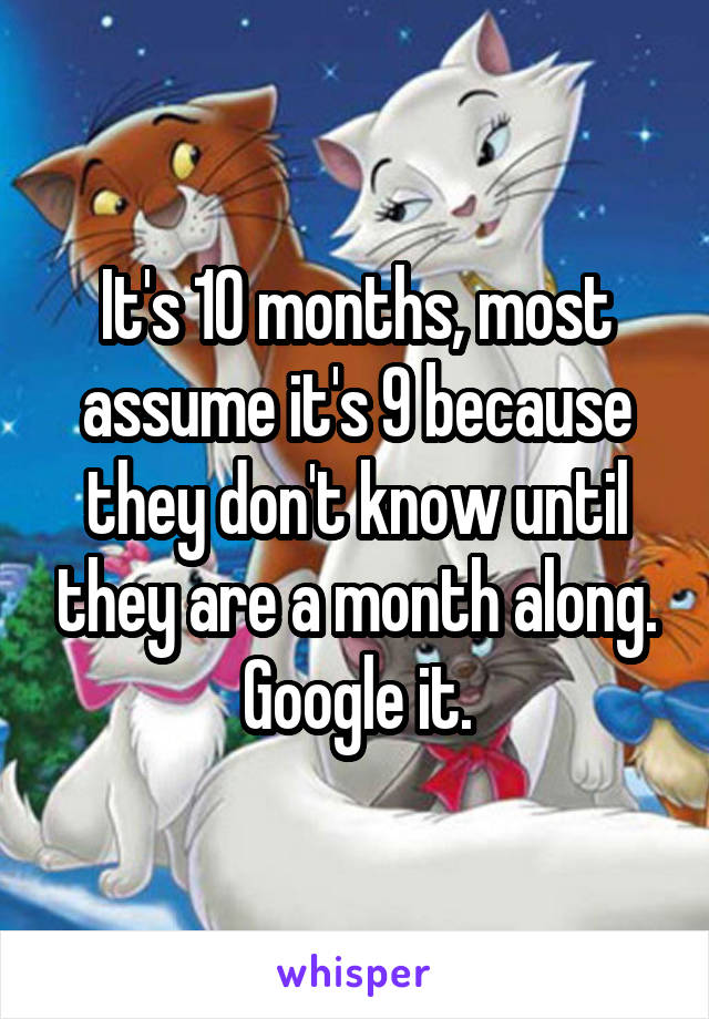 It's 10 months, most assume it's 9 because they don't know until they are a month along. Google it.