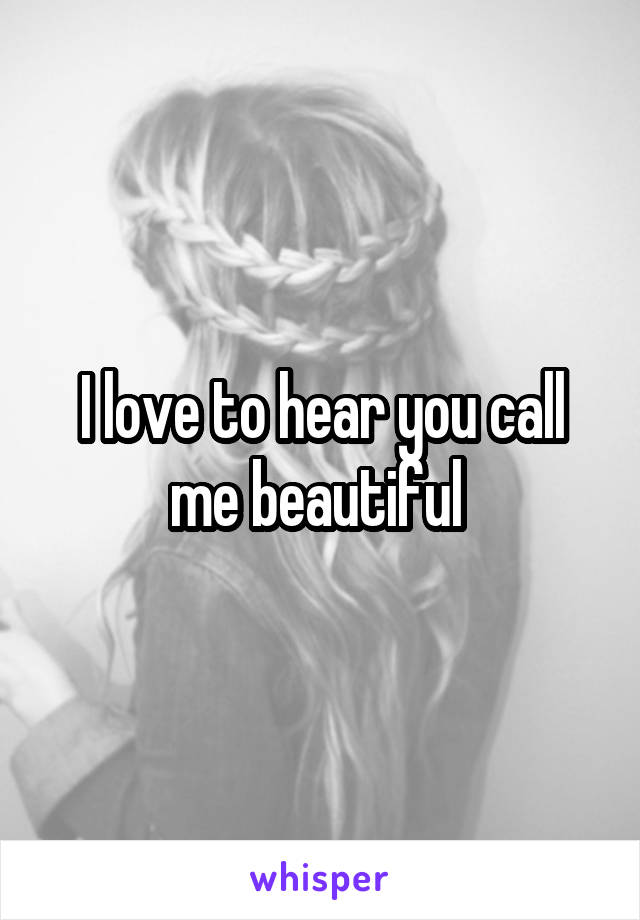 I love to hear you call me beautiful 