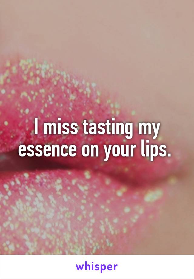 I miss tasting my essence on your lips. 