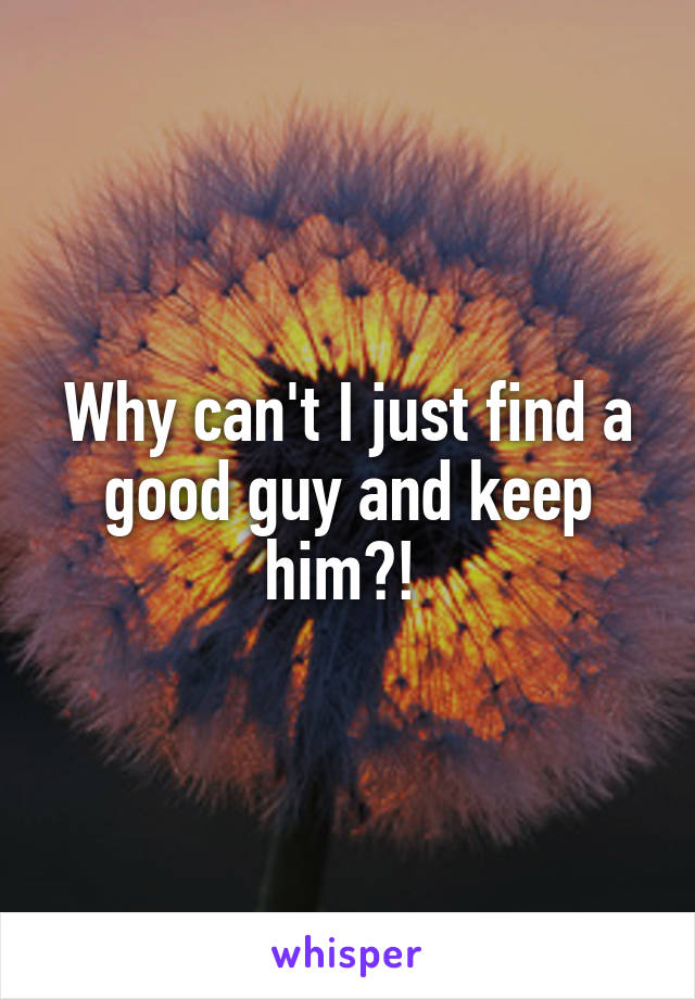 Why can't I just find a good guy and keep him?! 