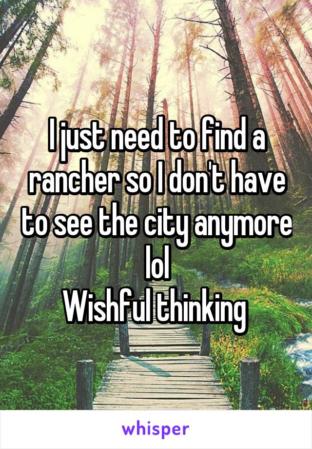 I just need to find a rancher so I don't have to see the city anymore lol
Wishful thinking 