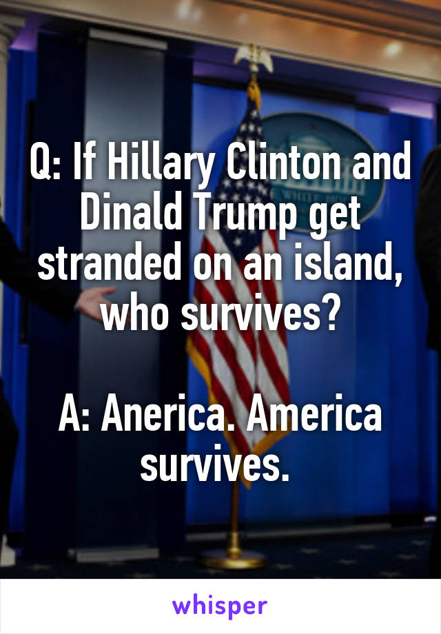 Q: If Hillary Clinton and Dinald Trump get stranded on an island, who survives?

A: Anerica. America survives. 