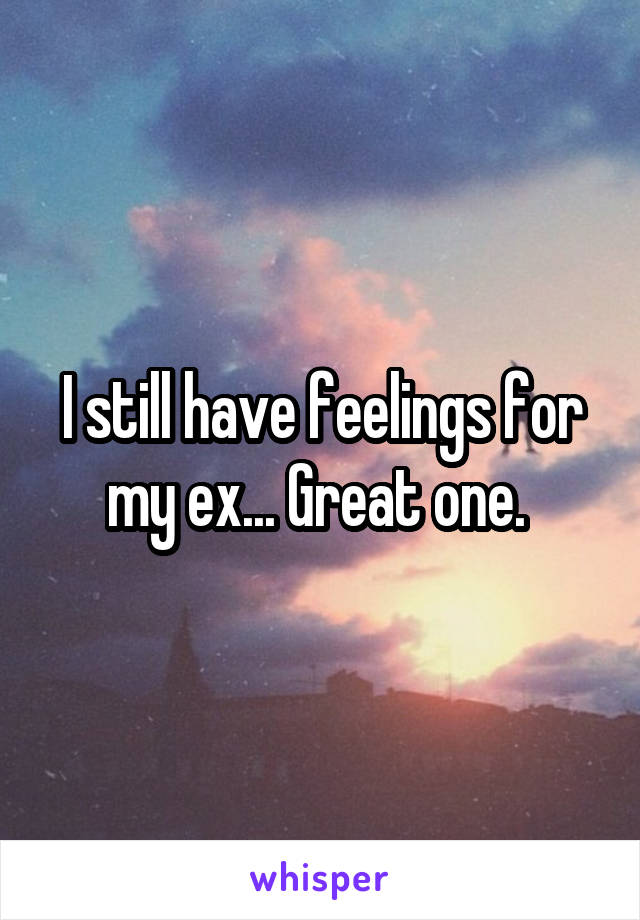 I still have feelings for my ex... Great one. 