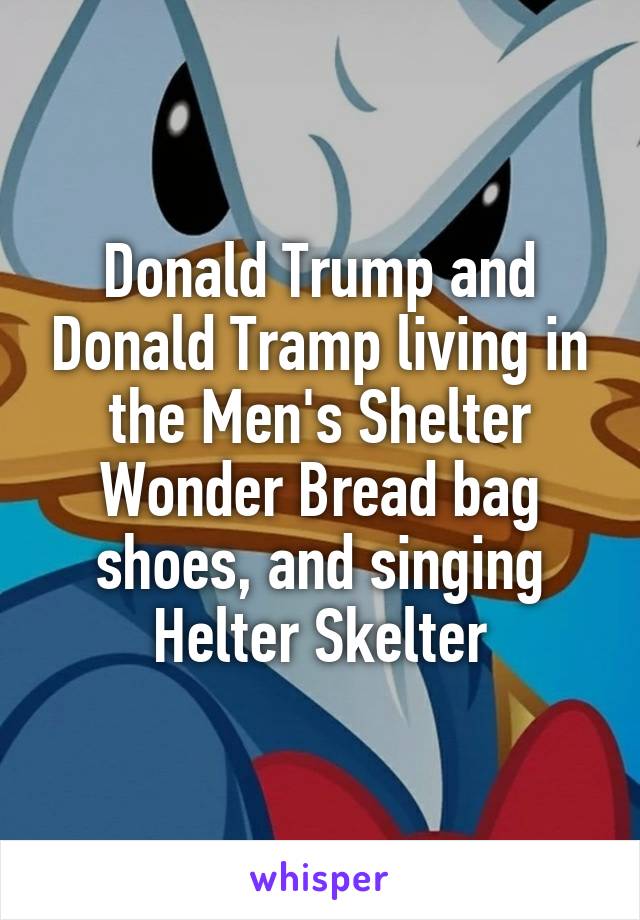 Donald Trump and Donald Tramp living in the Men's Shelter
Wonder Bread bag shoes, and singing Helter Skelter
