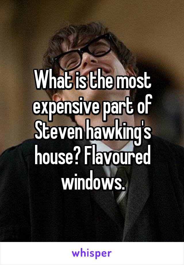 What is the most expensive part of Steven hawking's house? Flavoured windows.