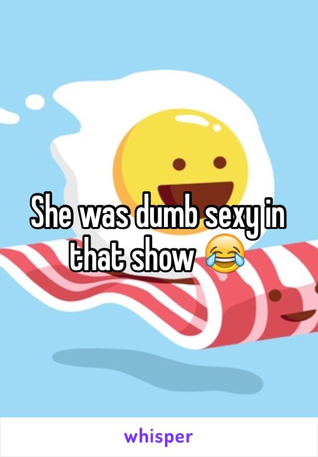 She was dumb sexy in that show 😂