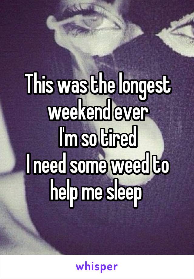This was the longest weekend ever
I'm so tired
I need some weed to help me sleep 