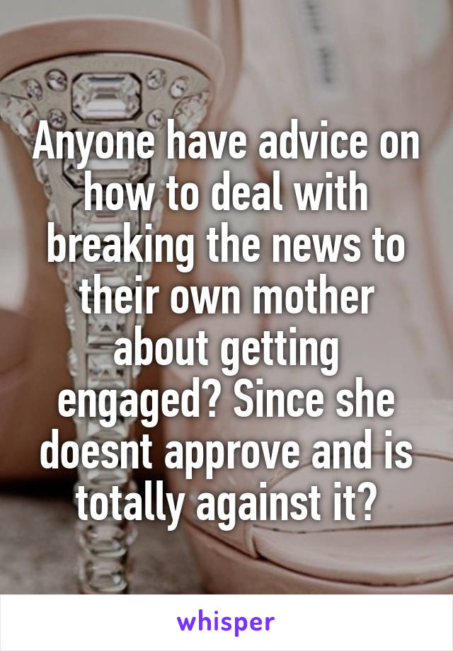 Anyone have advice on how to deal with breaking the news to their own mother about getting engaged? Since she doesnt approve and is totally against it?