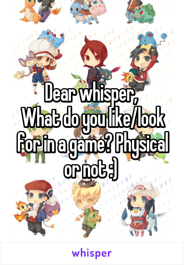 Dear whisper, 
What do you like/look for in a game? Physical or not :) 