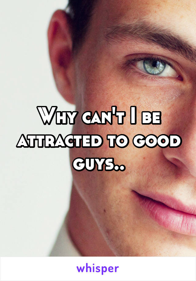 Why can't I be attracted to good guys..