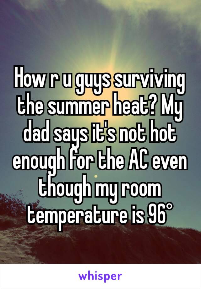 How r u guys surviving the summer heat? My dad says it's not hot enough for the AC even though my room temperature is 96°