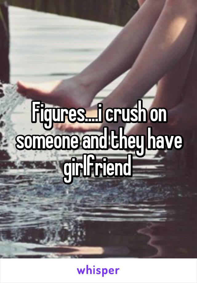 Figures....i crush on someone and they have girlfriend 