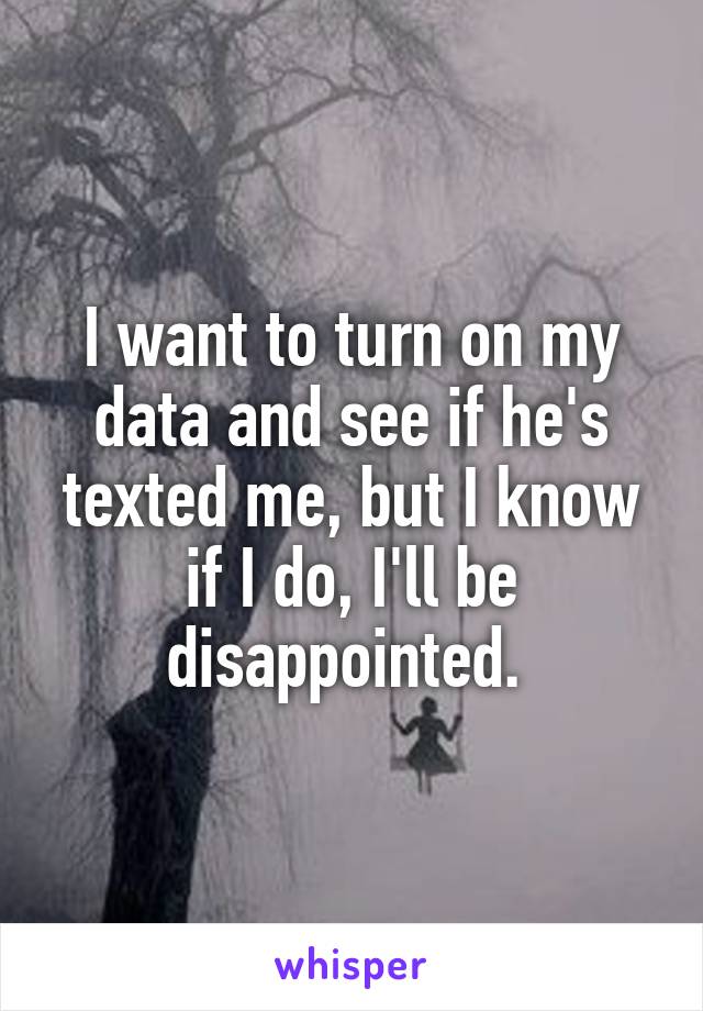 I want to turn on my data and see if he's texted me, but I know if I do, I'll be disappointed. 