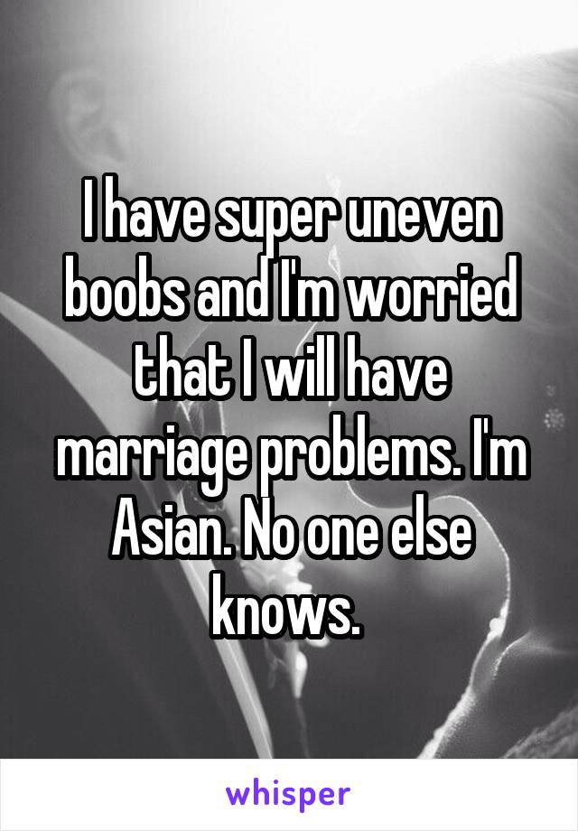 I have super uneven boobs and I'm worried that I will have marriage problems. I'm Asian. No one else knows. 