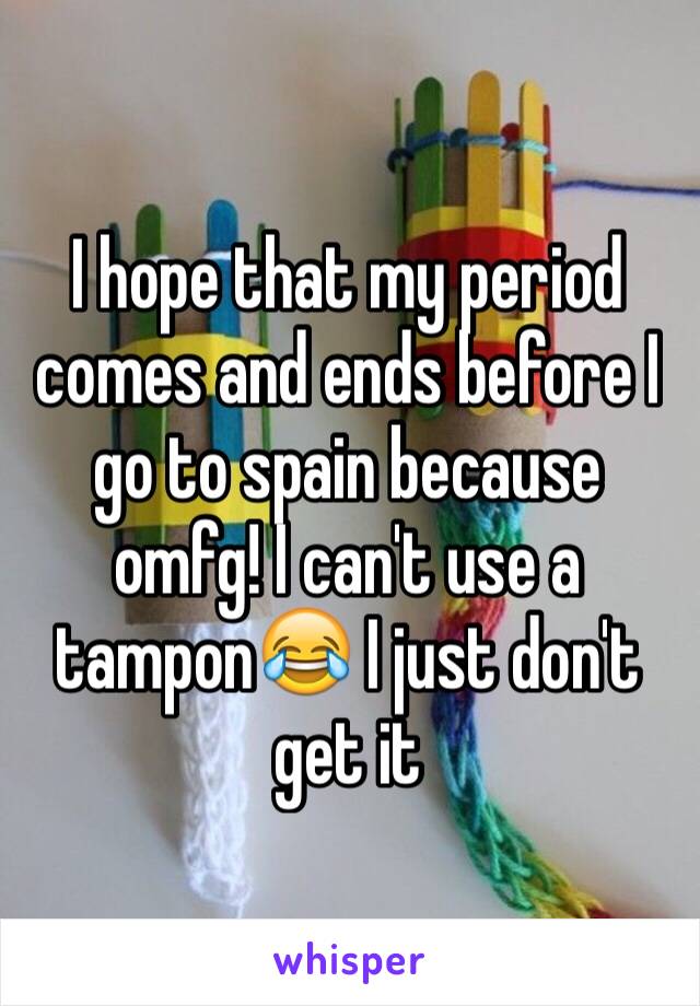 I hope that my period comes and ends before I go to spain because omfg! I can't use a tampon😂 I just don't get it