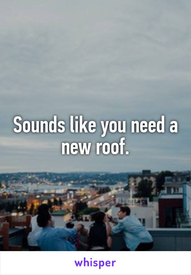 Sounds like you need a new roof.