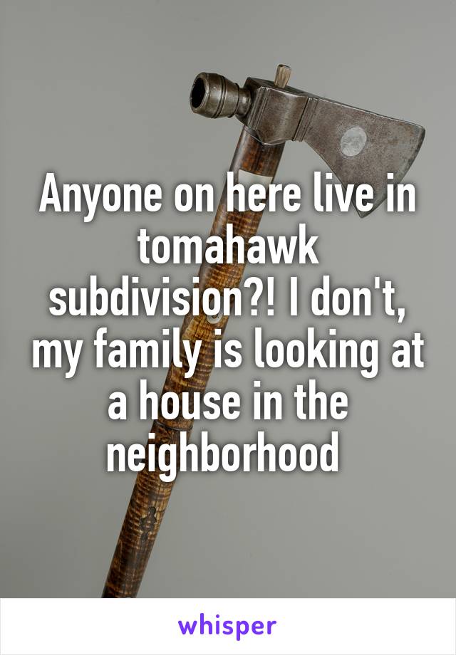 Anyone on here live in tomahawk subdivision?! I don't, my family is looking at a house in the neighborhood 