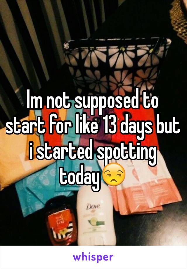 Im not supposed to start for like 13 days but i started spotting today😒