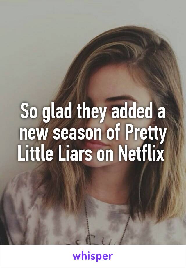 So glad they added a new season of Pretty Little Liars on Netflix 