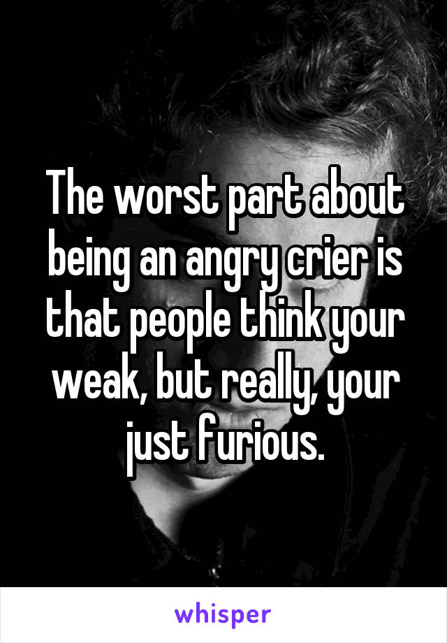 The worst part about being an angry crier is that people think your weak, but really, your just furious.