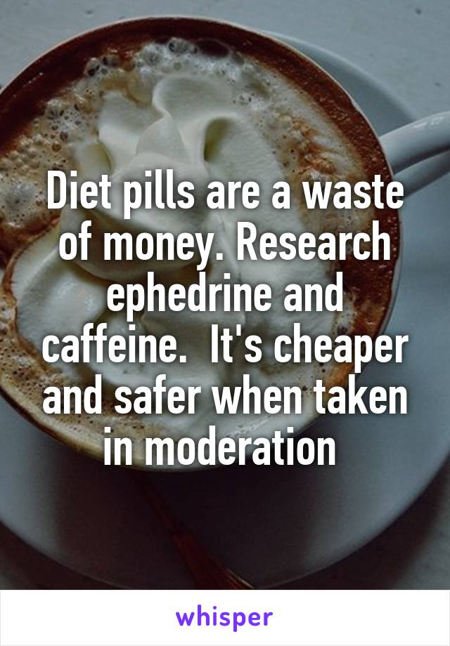 Diet pills are a waste of money. Research ephedrine and caffeine.  It's cheaper and safer when taken in moderation 