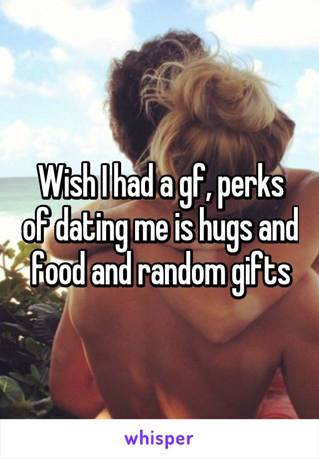 Wish I had a gf, perks of dating me is hugs and food and random gifts