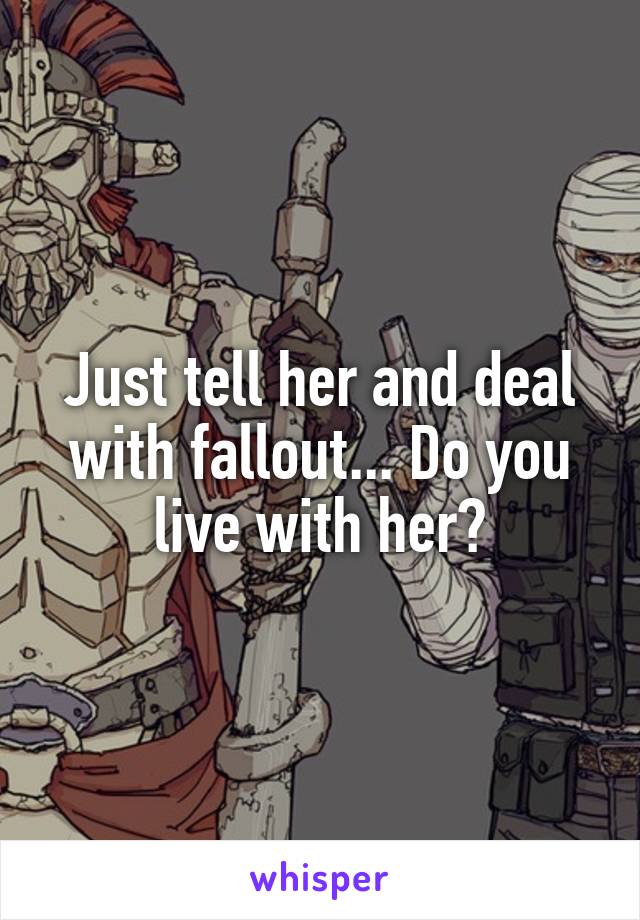 Just tell her and deal with fallout... Do you live with her?