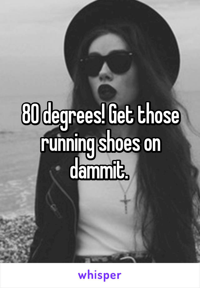 80 degrees! Get those running shoes on dammit. 