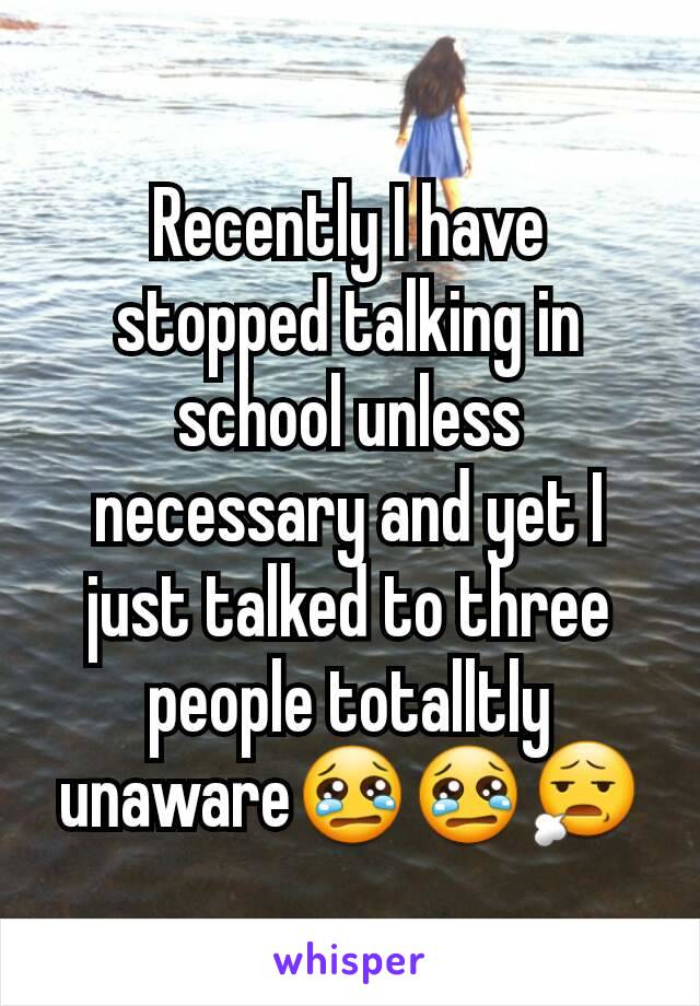 Recently I have stopped talking in school unless necessary and yet I just talked to three people totalltly unaware😢😢😧