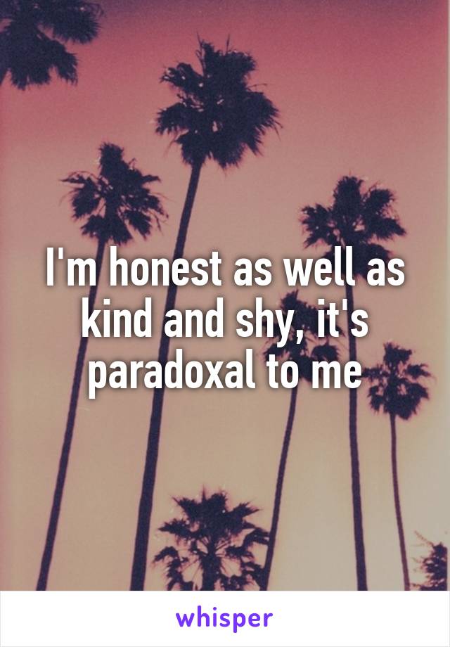 I'm honest as well as kind and shy, it's paradoxal to me